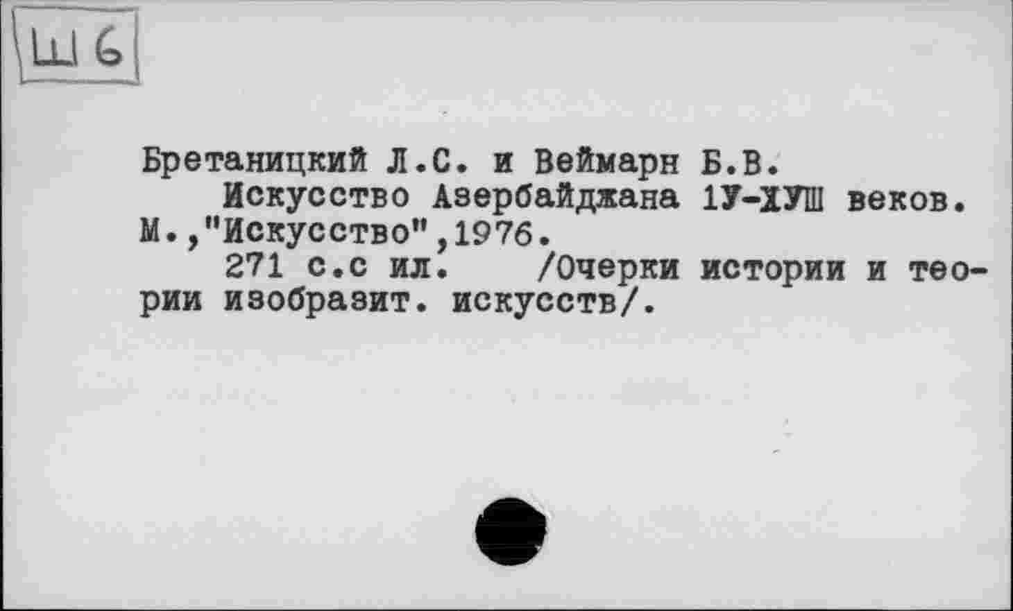 ﻿Бретаницкий Л.С. и Веймарн Б.В.
Искусство Азербайджана 1У-ХУШ веков. М.,"Искусство”,1976.
271 с.с ил. /Очерки истории и теории изобразит, искусств/.